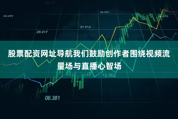 股票配资网址导航我们鼓励创作者围绕视频流量场与直播心智场
