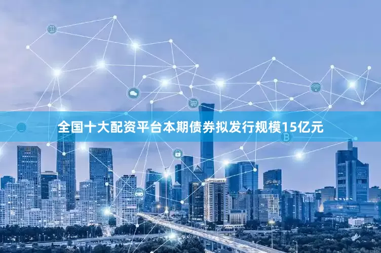 全国十大配资平台本期债券拟发行规模15亿元