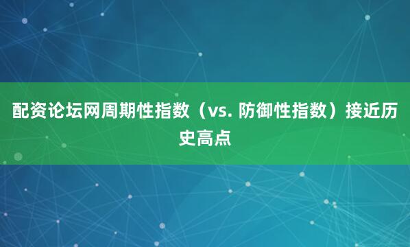 配资论坛网周期性指数（vs. 防御性指数）接近历史高点