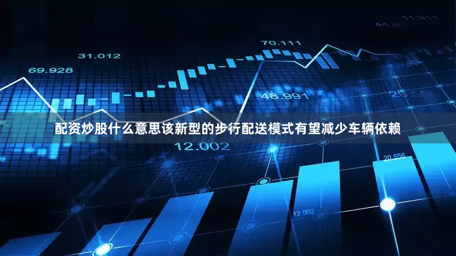 配资炒股什么意思该新型的步行配送模式有望减少车辆依赖