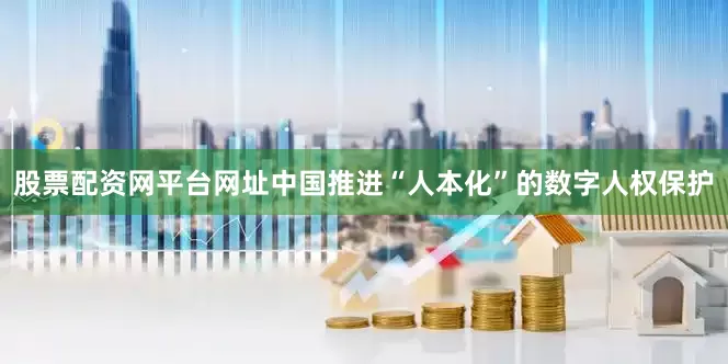 股票配资网平台网址中国推进“人本化”的数字人权保护