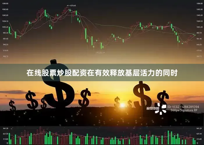 在线股票炒股配资在有效释放基层活力的同时