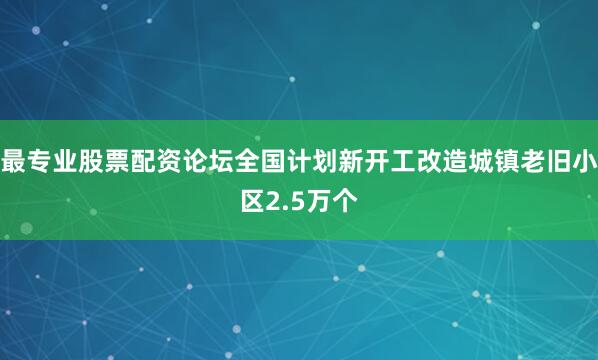 最专业股票配资论坛全国计划新开工改造城镇老旧小区2.5万个