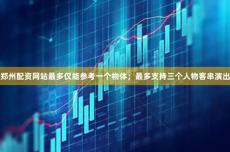 郑州配资网站最多仅能参考一个物体；最多支持三个人物客串演出