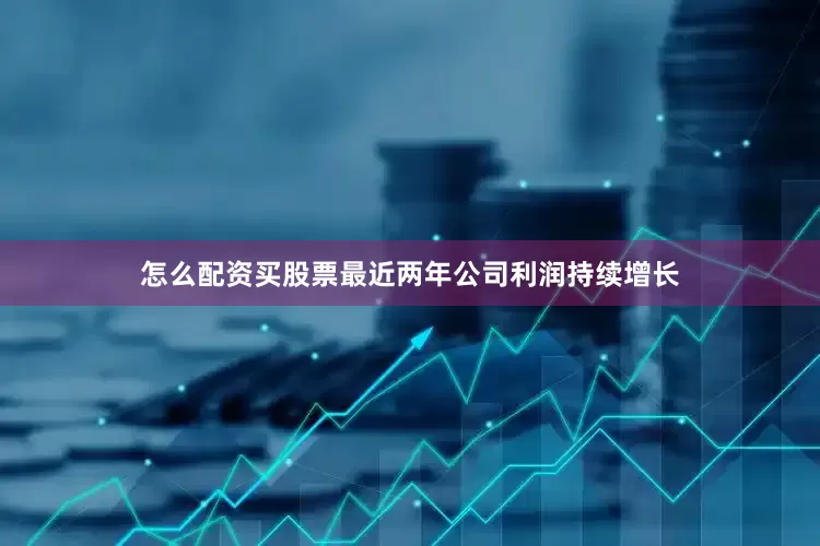 怎么配资买股票最近两年公司利润持续增长