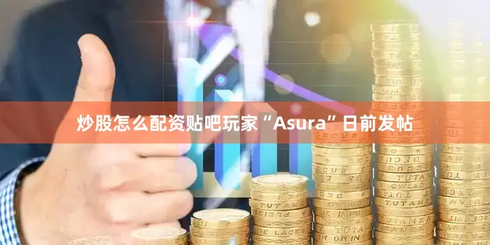 炒股怎么配资贴吧玩家“Asura”日前发帖